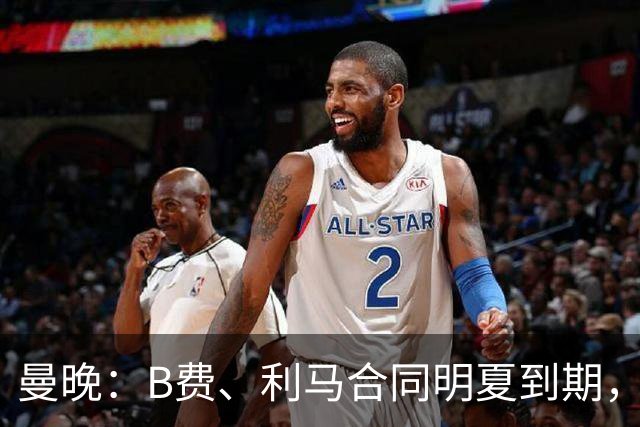 曼晚：B费、利马合同明夏到期，曼联有两人的续约选项